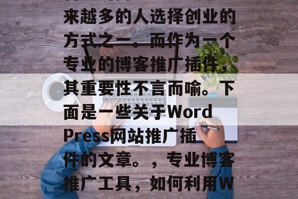 在互联网上建立并运营自己的博客已经成为越来越多的人选择创业的方式之一。而作为一个专业的博客推广插件，其重要性不言而喻。下面是一些关于WordPress网站推广插件的文章。，专业博客推广工具，如何利用WordPress提升博客流量