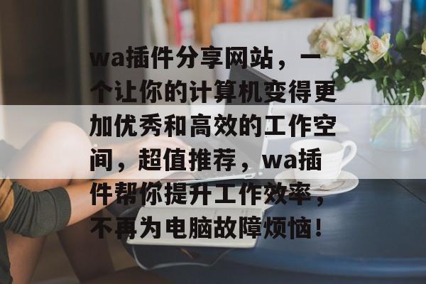 wa插件分享网站，一个让你的计算机变得更加优秀和高效的工作空间，超值推荐，wa插件帮你提升工作效率，不再为电脑故障烦恼！