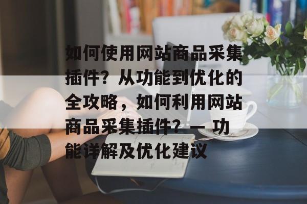 如何使用网站商品采集插件？从功能到优化的全攻略，如何利用网站商品采集插件？— 功能详解及优化建议