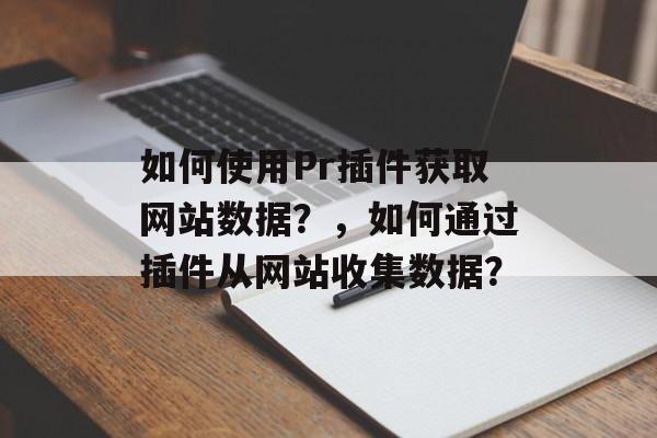 如何使用Pr插件获取网站数据？，如何通过插件从网站收集数据？