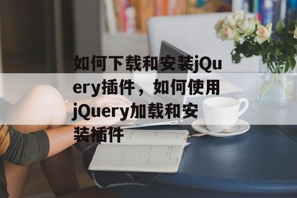 如何下载和安装jQuery插件，如何使用jQuery加载和安装插件