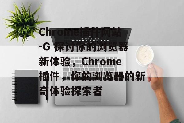 Chrome插件网站-G 探讨你的浏览器新体验，Chrome插件，你的浏览器的新奇体验探索者