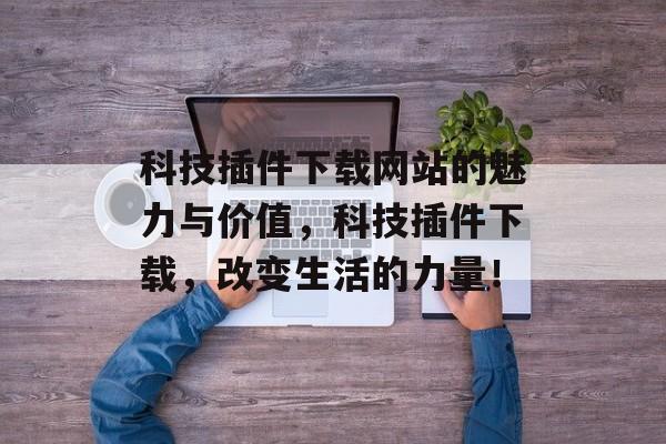 科技插件下载网站的魅力与价值，科技插件下载，改变生活的力量！