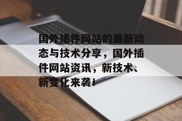 国外插件网站的最新动态与技术分享，国外插件网站资讯，新技术、新变化来袭！