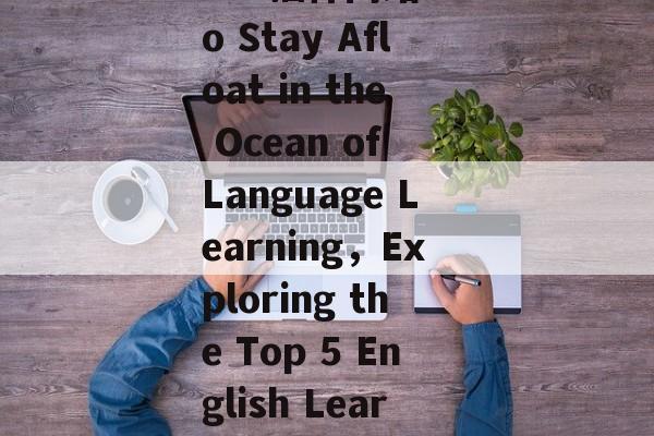 Title: The Best English 插件网站 to Stay Afloat in the Ocean of Language Learning, Exploring the Top 5 English Learning Tools to Stay at Sea