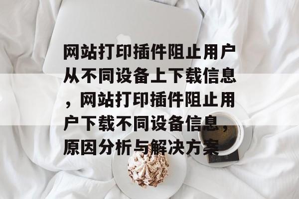 网站打印插件阻止用户从不同设备上下载信息，网站打印插件阻止用户下载不同设备信息，原因分析与解决方案