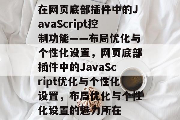 在网页底部插件中的JavaScript控制功能——布局优化与个性化设置，网页底部插件中的JavaScript优化与个性化设置，布局优化与个性化设置的魅力所在