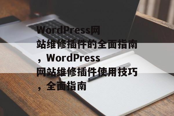 WordPress网站维修插件的全面指南，WordPress网站维修插件使用技巧，全面指南