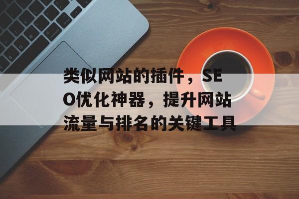 类似网站的插件，SEO优化神器，提升网站流量与排名的关键工具