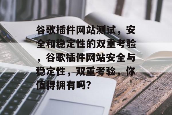 谷歌插件网站测试，安全和稳定性的双重考验，谷歌插件网站安全与稳定性，双重考验，你值得拥有吗？