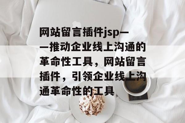 网站留言插件jsp——推动企业线上沟通的革命性工具，网站留言插件，引领企业线上沟通革命性的工具