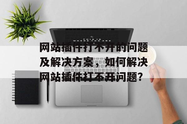 网站插件打不开的问题及解决方案，如何解决网站插件打不开问题？