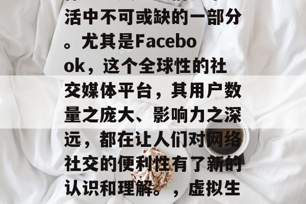 在互联网时代，社交媒体已经成为人们日常生活中不可或缺的一部分。尤其是Facebook，这个全球性的社交媒体平台，其用户数量之庞大、影响力之深远，都在让人们对网络社交的便利性有了新的认识和理解。，虚拟生活，Facebook的力量与影响