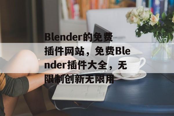 Blender的免费插件网站，免费Blender插件大全，无限制创新无限用