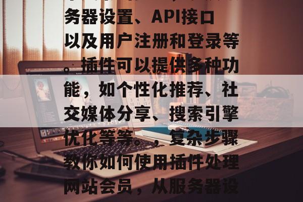 插件处理网站会员是一个复杂的步骤，涉及服务器设置、API接口以及用户注册和登录等。插件可以提供多种功能，如个性化推荐、社交媒体分享、搜索引擎优化等等。，复杂步骤教你如何使用插件处理网站会员，从服务器设置到API接口的全方位指南