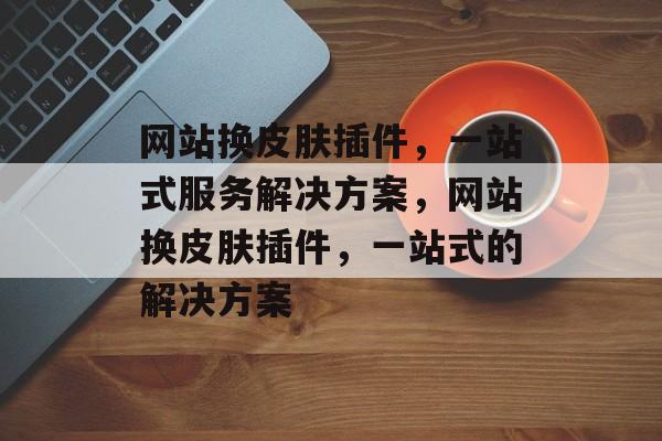 网站换皮肤插件，一站式服务解决方案，网站换皮肤插件，一站式的解决方案