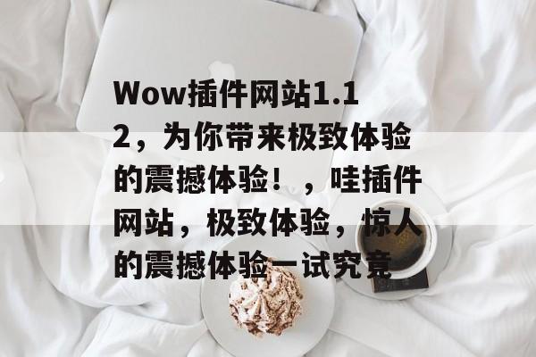 Wow插件网站1.12，为你带来极致体验的震撼体验！，哇插件网站，极致体验，惊人的震撼体验一试究竟