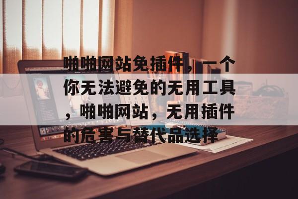 啪啪网站免插件，一个你无法避免的无用工具，啪啪网站，无用插件的危害与替代品选择