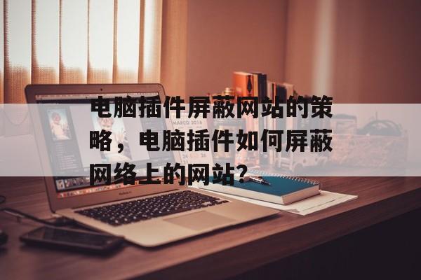 电脑插件屏蔽网站的策略，电脑插件如何屏蔽网络上的网站？