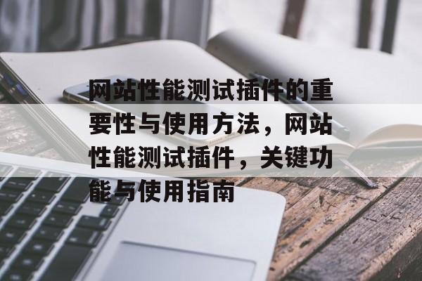 网站性能测试插件的重要性与使用方法，网站性能测试插件，关键功能与使用指南