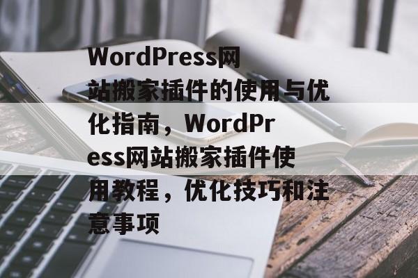 WordPress网站搬家插件的使用与优化指南，WordPress网站搬家插件使用教程，优化技巧和注意事项