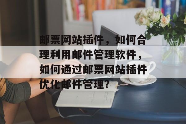 邮票网站插件，如何合理利用邮件管理软件，如何通过邮票网站插件优化邮件管理？