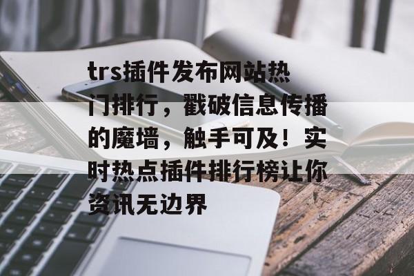 trs插件发布网站热门排行，戳破信息传播的魔墙，触手可及！实时热点插件排行榜让你资讯无边界