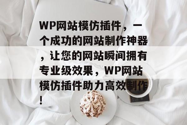 WP网站模仿插件，一个成功的网站制作神器，让您的网站瞬间拥有专业级效果，WP网站模仿插件助力高效制作!