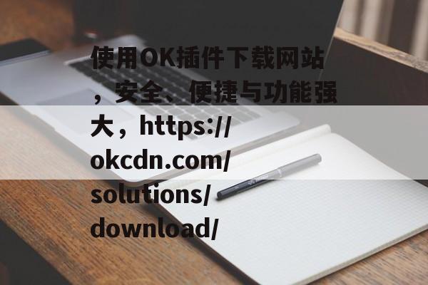 使用OK插件下载网站，安全、便捷与功能强大，https://okcdn.com/solutions/download/