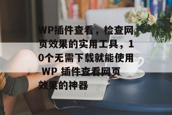 WP插件查看，检查网页效果的实用工具，10个无需下载就能使用 WP 插件查看网页效果的神器