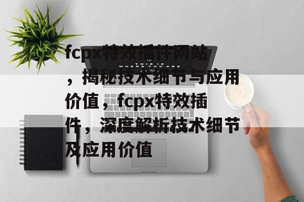 fcpx特效插件网站，揭秘技术细节与应用价值，fcpx特效插件，深度解析技术细节及应用价值