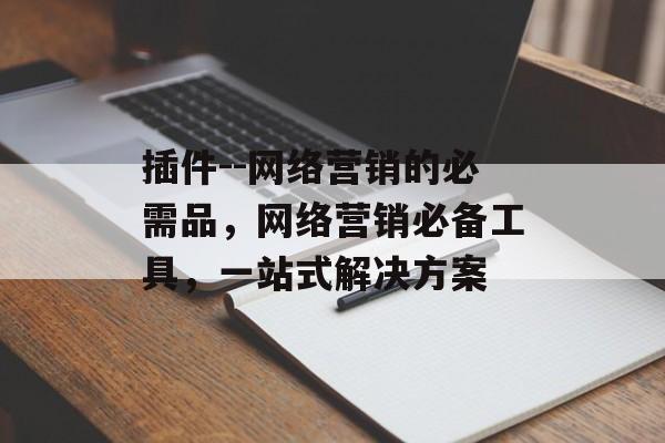 插件--网络营销的必需品，网络营销必备工具，一站式解决方案