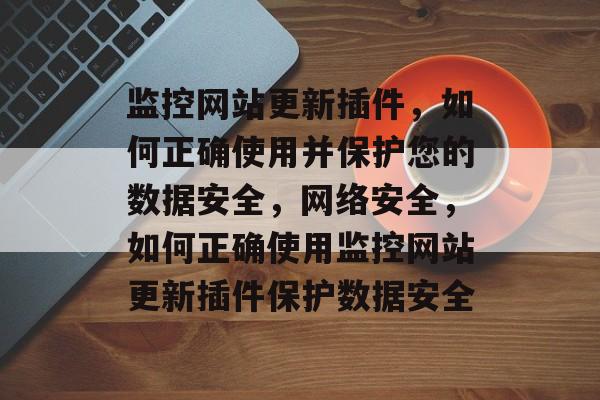 监控网站更新插件，如何正确使用并保护您的数据安全，网络安全，如何正确使用监控网站更新插件保护数据安全