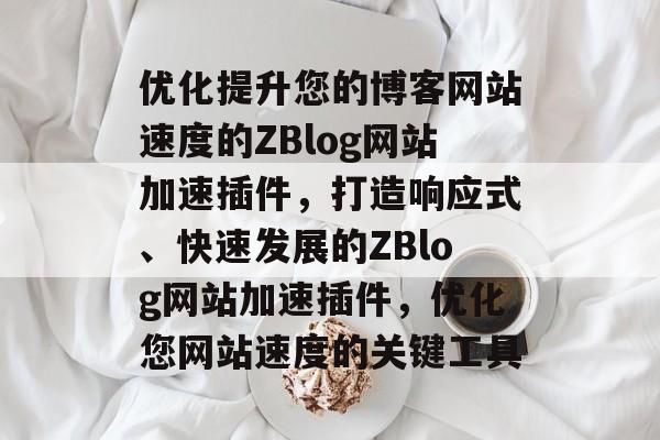 优化提升您的博客网站速度的ZBlog网站加速插件，打造响应式、快速发展的ZBlog网站加速插件，优化您网站速度的关键工具