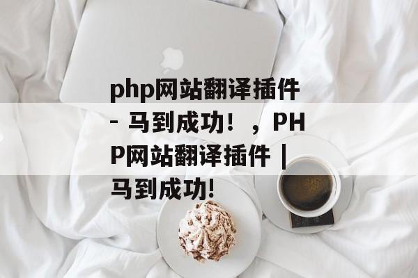 php网站翻译插件 - 马到成功！，PHP网站翻译插件 | 马到成功!