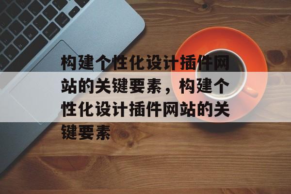 构建个性化设计插件网站的关键要素，构建个性化设计插件网站的关键要素