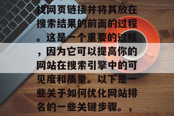 优化网站排名是指在搜索引擎的爬虫程序中寻找网页链接并将其放在搜索结果的前面的过程。这是一个重要的过程，因为它可以提高你的网站在搜索引擎中的可见度和质量。以下是一些关于如何优化网站排名的一些关键步骤。，优化网站排名，方法与策略