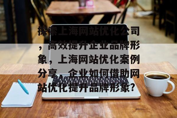 探索上海网站优化公司，高效提升企业品牌形象，上海网站优化案例分享，企业如何借助网站优化提升品牌形象?