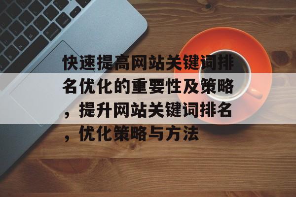 快速提高网站关键词排名优化的重要性及策略，提升网站关键词排名，优化策略与方法