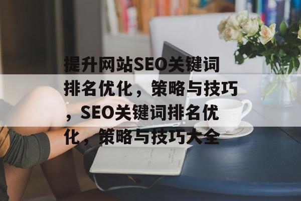 提升网站SEO关键词排名优化，策略与技巧，SEO关键词排名优化，策略与技巧大全