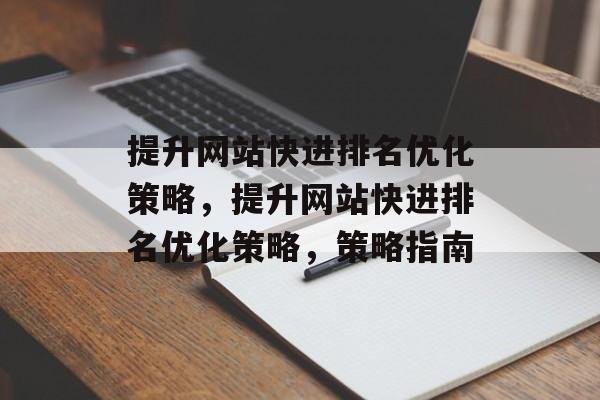 提升网站快进排名优化策略，提升网站快进排名优化策略，策略指南