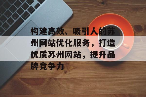 构建高效、吸引人的苏州网站优化服务，打造优质苏州网站，提升品牌竞争力