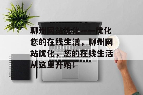 聊州网站优化——优化您的在线生活，聊州网站优化，您的在线生活从这里开始！