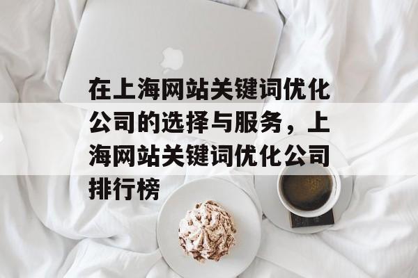 在上海网站关键词优化公司的选择与服务，上海网站关键词优化公司排行榜