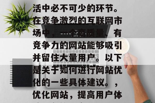 优化网站是我们日常生活中必不可少的环节。在竞争激烈的互联网市场中，一个高质量、有竞争力的网站能够吸引并留住大量用户。以下是关于如何进行网站优化的一些具体建议。，优化网站，提高用户体验，留住用户。