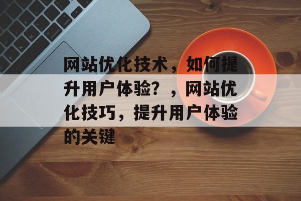 网站优化技术，如何提升用户体验？，网站优化技巧，提升用户体验的关键