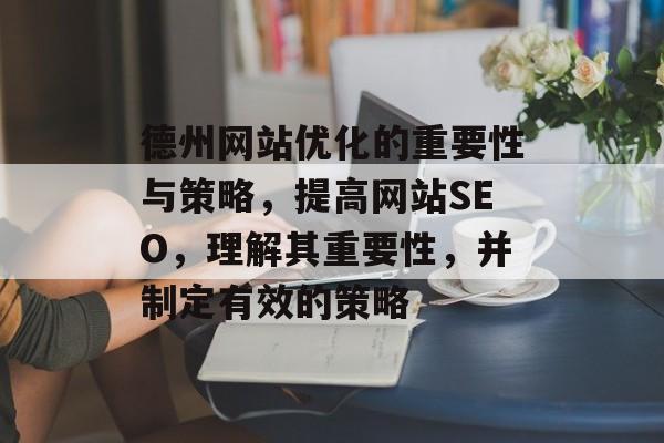 德州网站优化的重要性与策略，提高网站SEO，理解其重要性，并制定有效的策略