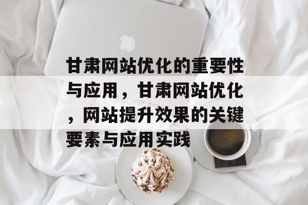 甘肃网站优化的重要性与应用，甘肃网站优化，网站提升效果的关键要素与应用实践