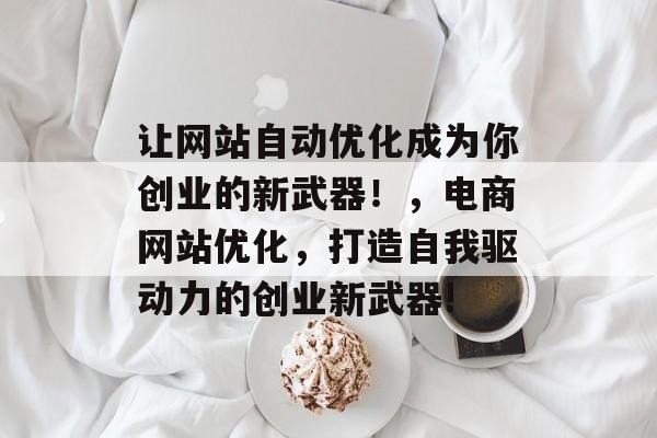 让网站自动优化成为你创业的新武器！，电商网站优化，打造自我驱动力的创业新武器!