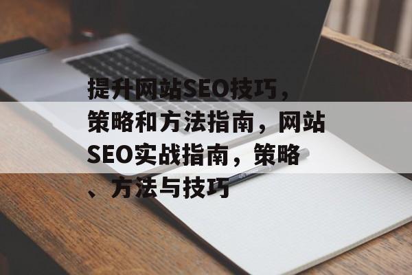 提升网站SEO技巧，策略和方法指南，网站SEO实战指南，策略、方法与技巧